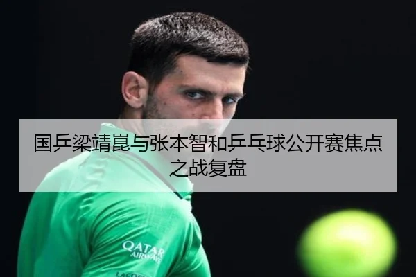 国乒梁靖崑与张本智和乒乓球公开赛焦点之战复盘