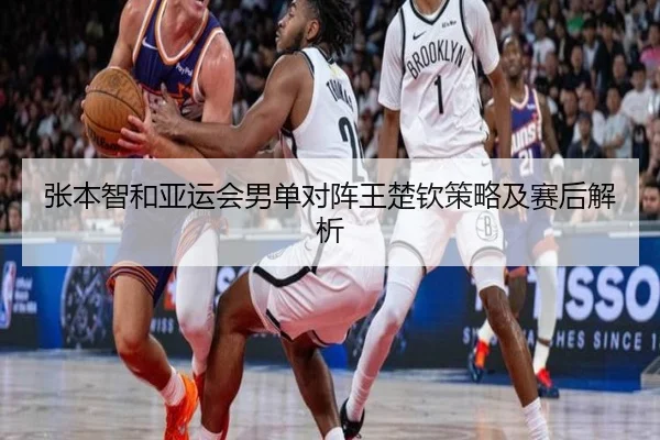 张本智和亚运会男单对阵王楚钦策略及赛后解析